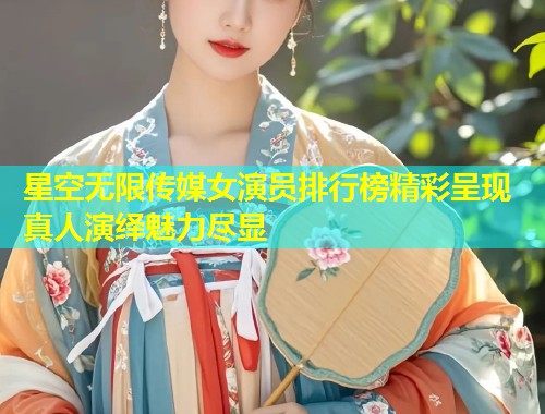 星空无限传媒女演员排行榜精彩呈现 真人演绎魅力尽显  第1张