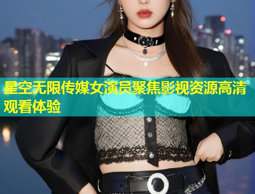 星空无限传媒女演员聚焦影视资源高清观看体验  第1张