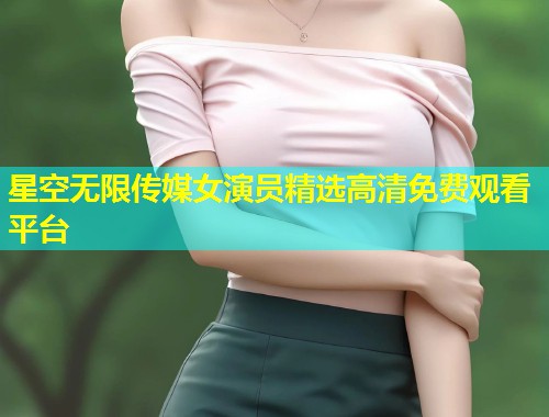 星空无限传媒女演员精选高清免费观看平台  第1张