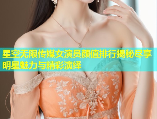 星空无限传媒女演员颜值排行揭秘尽享明星魅力与精彩演绎  第1张