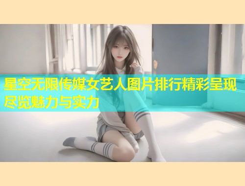 星空无限传媒女艺人图片排行精彩呈现尽览魅力与实力  第1张