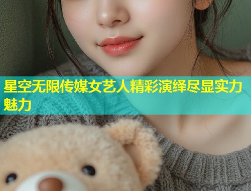 星空无限传媒女艺人精彩演绎尽显实力魅力  第1张
