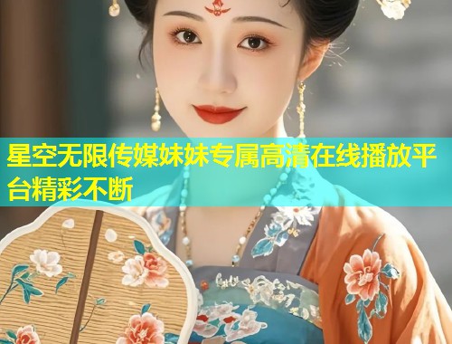 星空无限传媒妹妹专属高清在线播放平台精彩不断  第1张