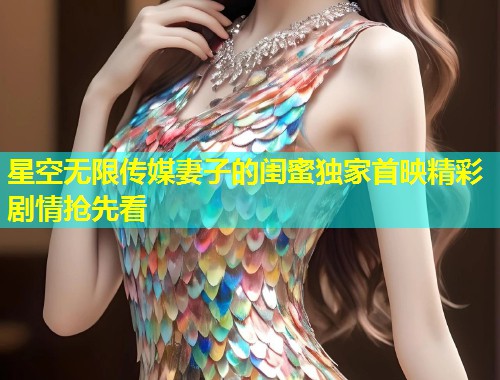 星空无限传媒妻子的闺蜜独家首映精彩剧情抢先看  第1张