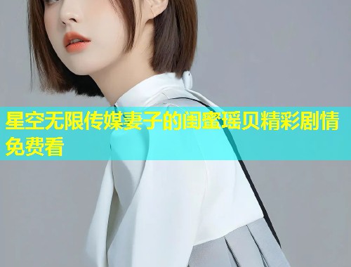 星空无限传媒妻子的闺蜜瑶贝精彩剧情免费看  第1张