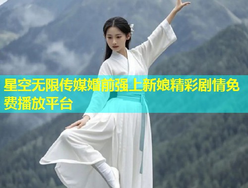星空无限传媒婚前强上新娘精彩剧情免费播放平台  第1张