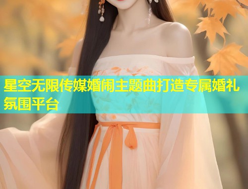 星空无限传媒婚闹主题曲打造专属婚礼氛围平台  第1张