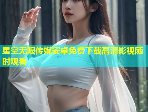 星空无限传媒安卓免费下载高清影视随时观看  第1张