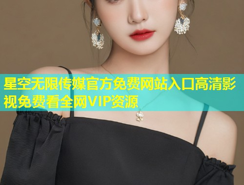 星空无限传媒官方免费网站入口高清影视免费看全网VIP资源