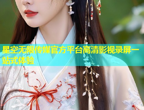 星空无限传媒官方平台高清影视录屏一站式体验
