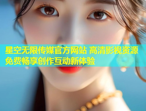 星空无限传媒官方网站 高清影视资源免费畅享创作互动新体验