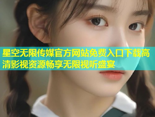 星空无限传媒官方网站免费入口下载高清影视资源畅享无限视听盛宴