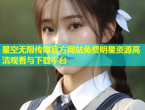 星空无限传媒官方网站免费明星资源高清观看与下载平台