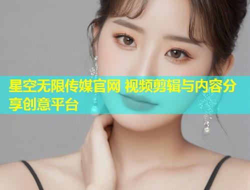 星空无限传媒官网 视频剪辑与内容分享创意平台