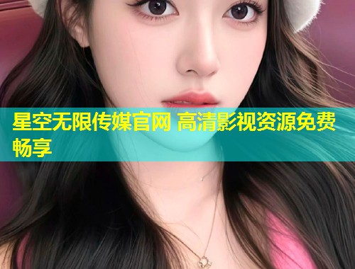星空无限传媒官网 高清影视资源免费畅享