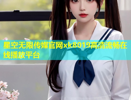 星空无限传媒官网xk8019高清流畅在线播放平台  第2张