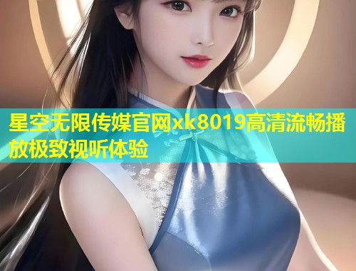 星空无限传媒官网xk8019高清流畅播放极致视听体验