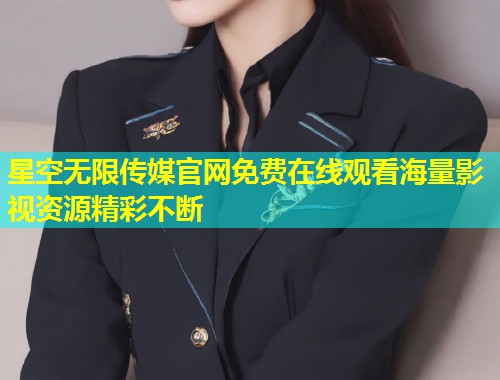 星空无限传媒官网免费在线观看海量影视资源精彩不断
