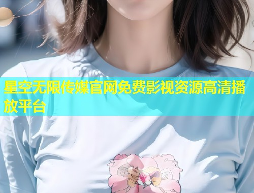 星空无限传媒官网免费影视资源高清播放平台