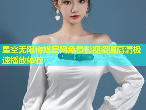 星空无限传媒官网免费影视资源高清极速播放体验
