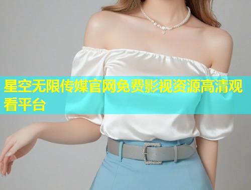 星空无限传媒官网免费影视资源高清观看平台