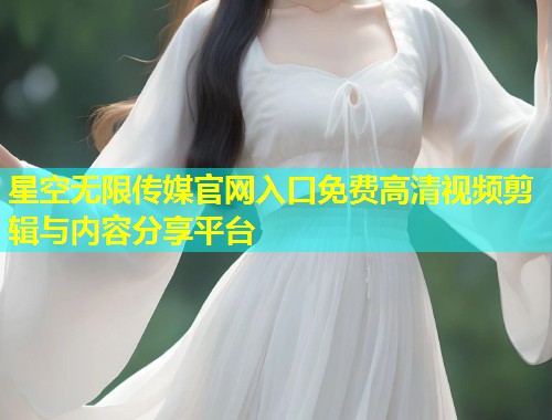 星空无限传媒官网入口免费高清视频剪辑与内容分享平台