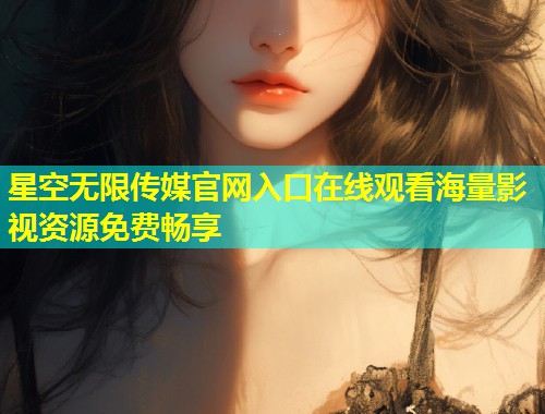 星空无限传媒官网入口在线观看海量影视资源免费畅享