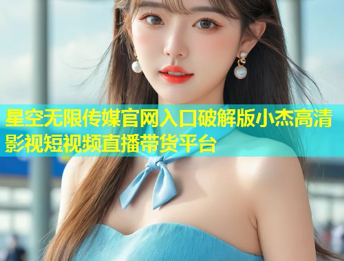 星空无限传媒官网入口破解版小杰高清影视短视频直播带货平台