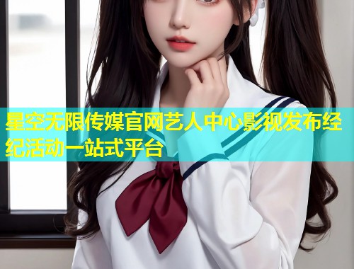星空无限传媒官网艺人中心影视发布经纪活动一站式平台
