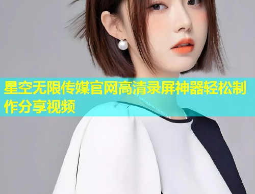 星空无限传媒官网高清录屏神器轻松制作分享视频  第2张