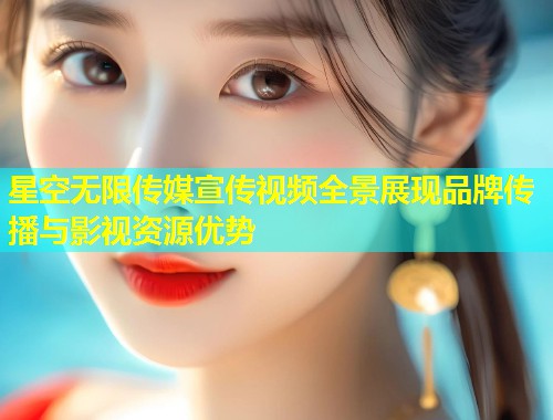 星空无限传媒宣传视频全景展现品牌传播与影视资源优势