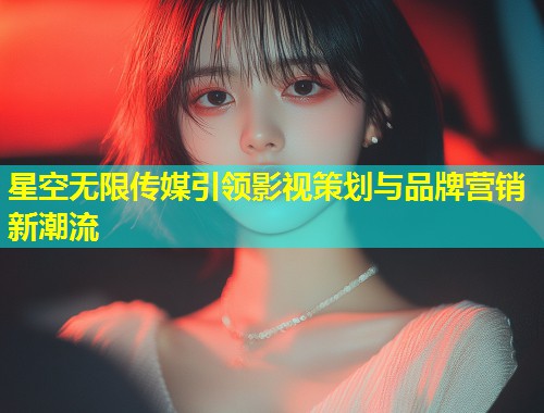 星空无限传媒引领影视策划与品牌营销新潮流