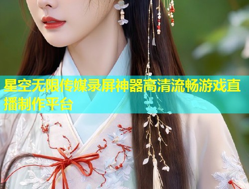 星空无限传媒录屏神器高清流畅游戏直播制作平台