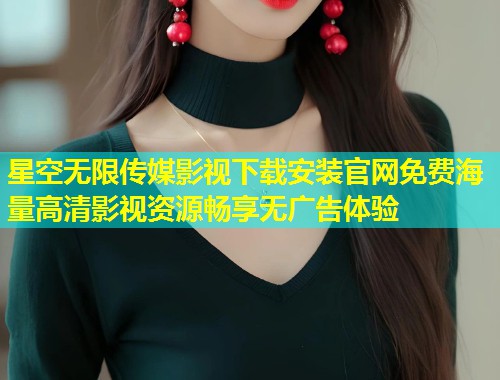 星空无限传媒影视下载安装官网免费海量高清影视资源畅享无广告体验