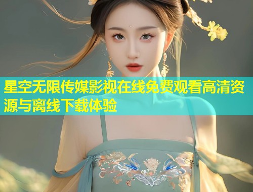 星空无限传媒影视在线免费观看高清资源与离线下载体验