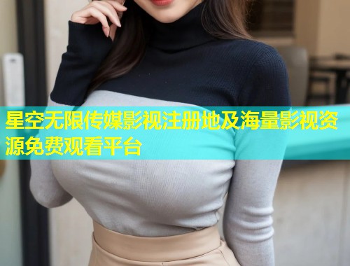 星空无限传媒影视注册地及海量影视资源免费观看平台