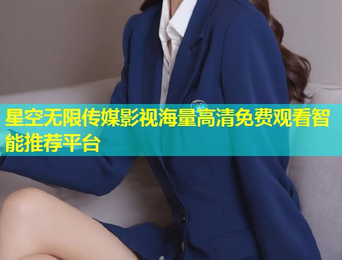 星空无限传媒影视海量高清免费观看智能推荐平台