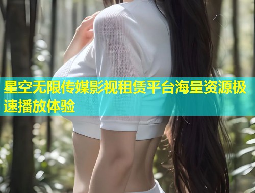 星空无限传媒影视租赁平台海量资源极速播放体验