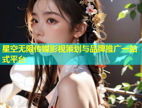 星空无限传媒影视策划与品牌推广一站式平台