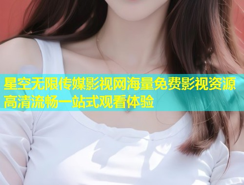 星空无限传媒影视网海量免费影视资源高清流畅一站式观看体验