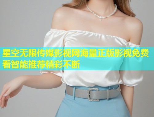 星空无限传媒影视网海量正版影视免费看智能推荐精彩不断