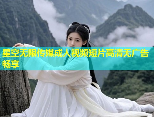 星空无限传媒成人视频短片高清无广告畅享  第2张