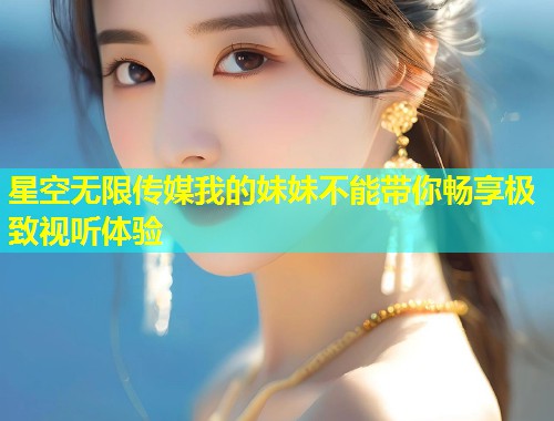 星空无限传媒我的妹妹不能带你畅享极致视听体验