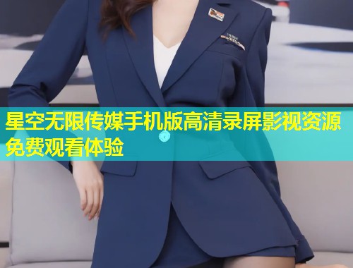 星空无限传媒手机版高清录屏影视资源免费观看体验