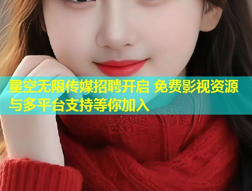 星空无限传媒招聘开启 免费影视资源与多平台支持等你加入