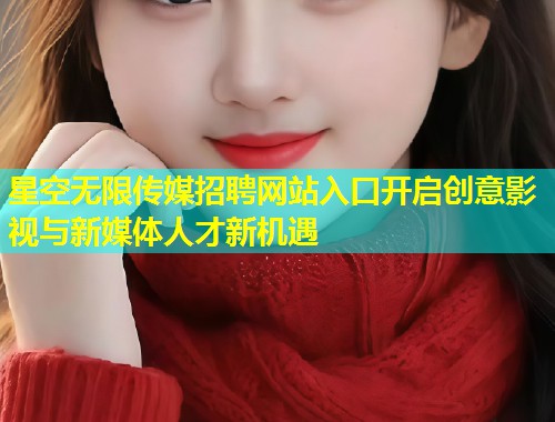 星空无限传媒招聘网站入口开启创意影视与新媒体人才新机遇