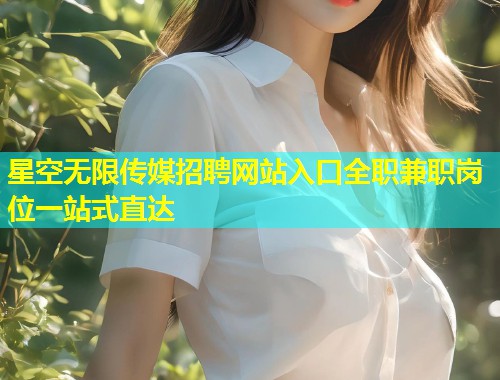 星空无限传媒招聘网站入口全职兼职岗位一站式直达