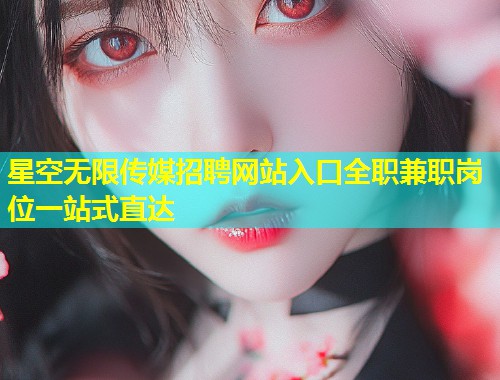 星空无限传媒招聘网站入口全职兼职岗位一站式直达  第2张