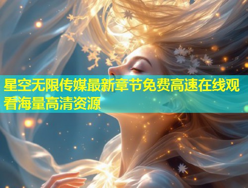 星空无限传媒最新章节免费高速在线观看海量高清资源