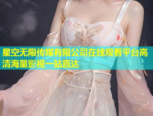 星空无限传媒有限公司在线观看平台高清海量影视一站直达